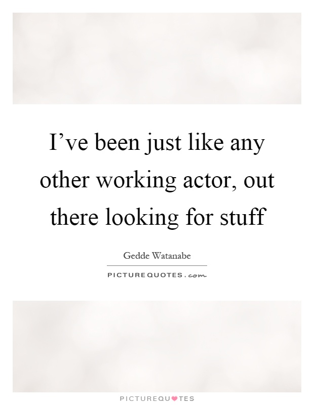 I've been just like any other working actor, out there looking for stuff Picture Quote #1