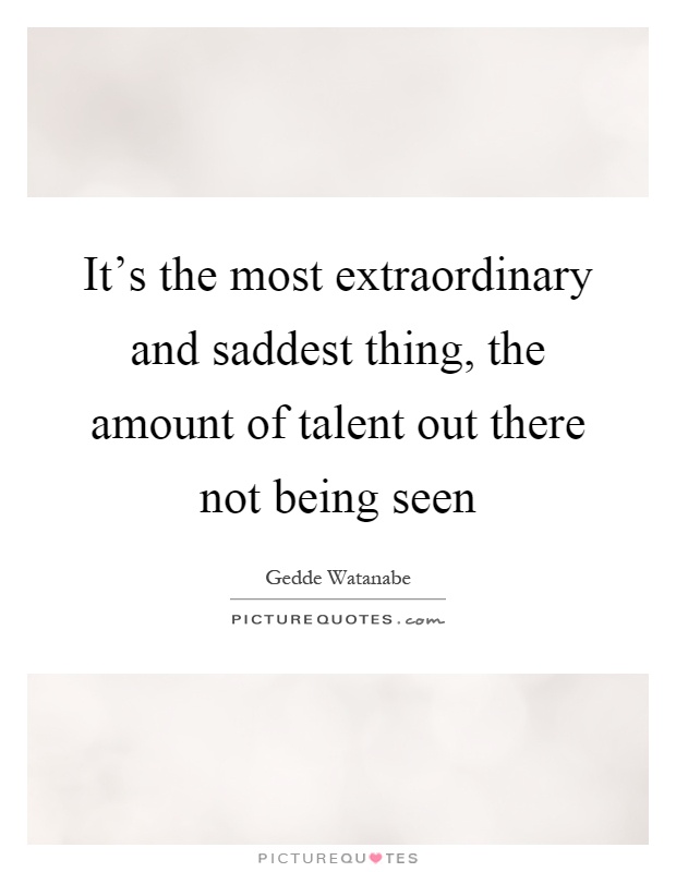 It's the most extraordinary and saddest thing, the amount of talent out there not being seen Picture Quote #1