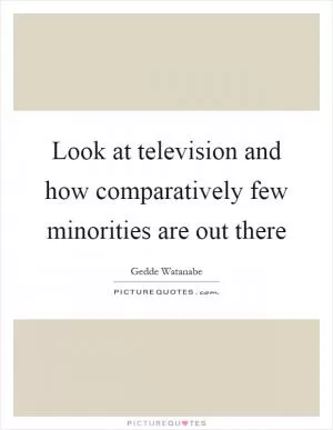 Look at television and how comparatively few minorities are out there Picture Quote #1