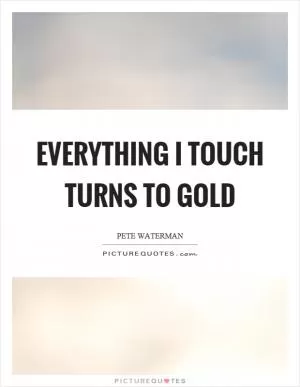 Everything I touch turns to gold Picture Quote #1