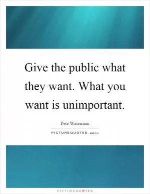 Give the public what they want. What you want is unimportant Picture Quote #1