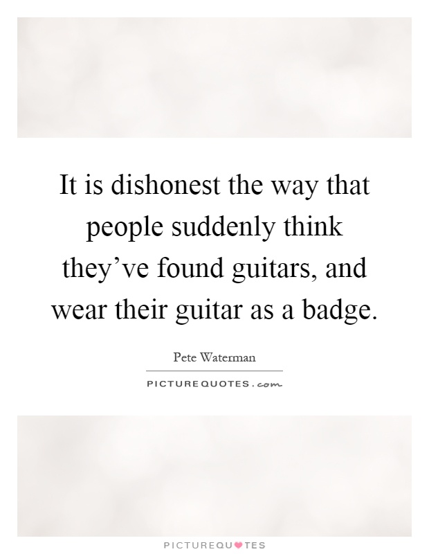 It is dishonest the way that people suddenly think they've found guitars, and wear their guitar as a badge Picture Quote #1