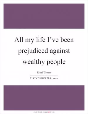 All my life I’ve been prejudiced against wealthy people Picture Quote #1