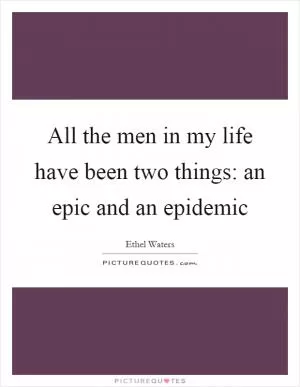 All the men in my life have been two things: an epic and an epidemic Picture Quote #1