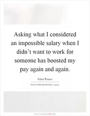 Asking what I considered an impossible salary when I didn’t want to work for someone has boosted my pay again and again Picture Quote #1