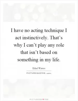 I have no acting technique I act instinctively. That’s why I can’t play any role that isn’t based on something in my life Picture Quote #1