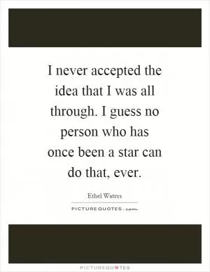 I never accepted the idea that I was all through. I guess no person who has once been a star can do that, ever Picture Quote #1