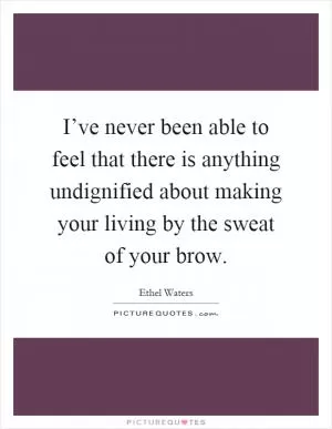 I’ve never been able to feel that there is anything undignified about making your living by the sweat of your brow Picture Quote #1