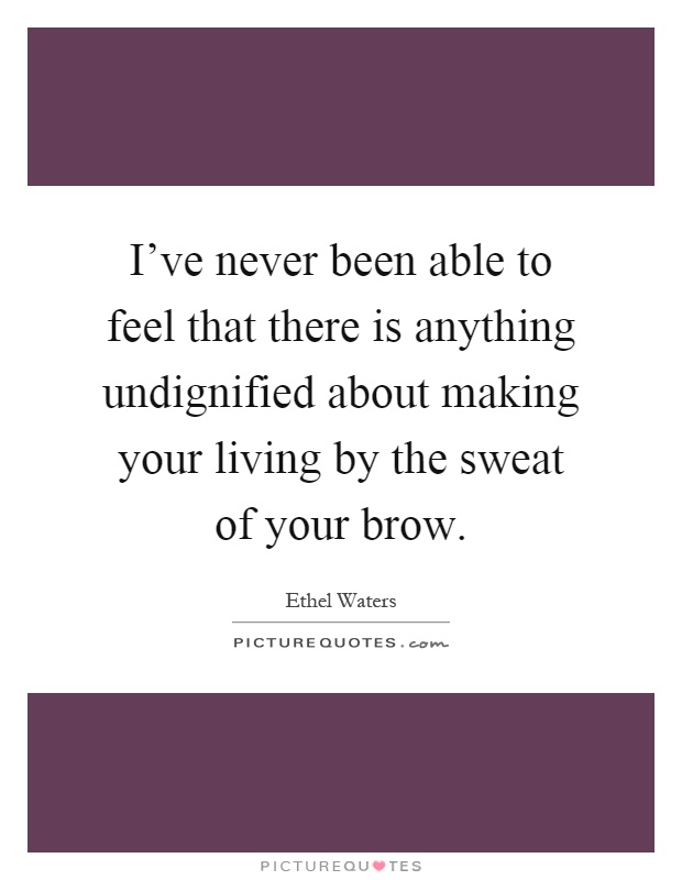 I've never been able to feel that there is anything undignified about making your living by the sweat of your brow Picture Quote #1