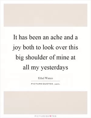It has been an ache and a joy both to look over this big shoulder of mine at all my yesterdays Picture Quote #1