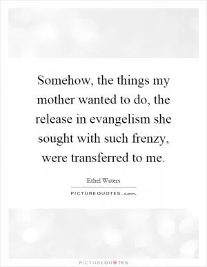 Somehow, the things my mother wanted to do, the release in evangelism she sought with such frenzy, were transferred to me Picture Quote #1