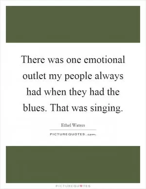 There was one emotional outlet my people always had when they had the blues. That was singing Picture Quote #1