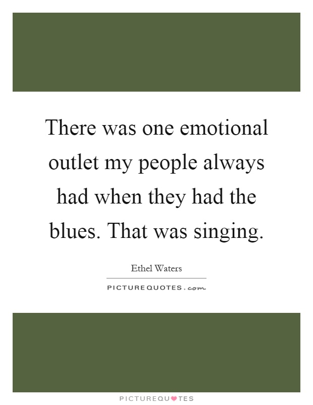 There was one emotional outlet my people always had when they had the blues. That was singing Picture Quote #1