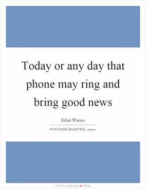 Today or any day that phone may ring and bring good news Picture Quote #1