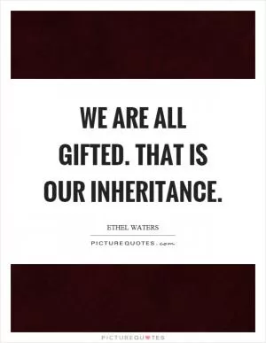 We are all gifted. That is our inheritance Picture Quote #1