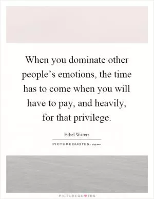 When you dominate other people’s emotions, the time has to come when you will have to pay, and heavily, for that privilege Picture Quote #1