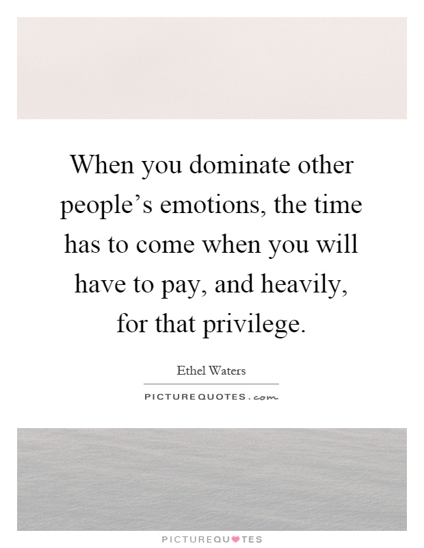 When you dominate other people's emotions, the time has to come when you will have to pay, and heavily, for that privilege Picture Quote #1