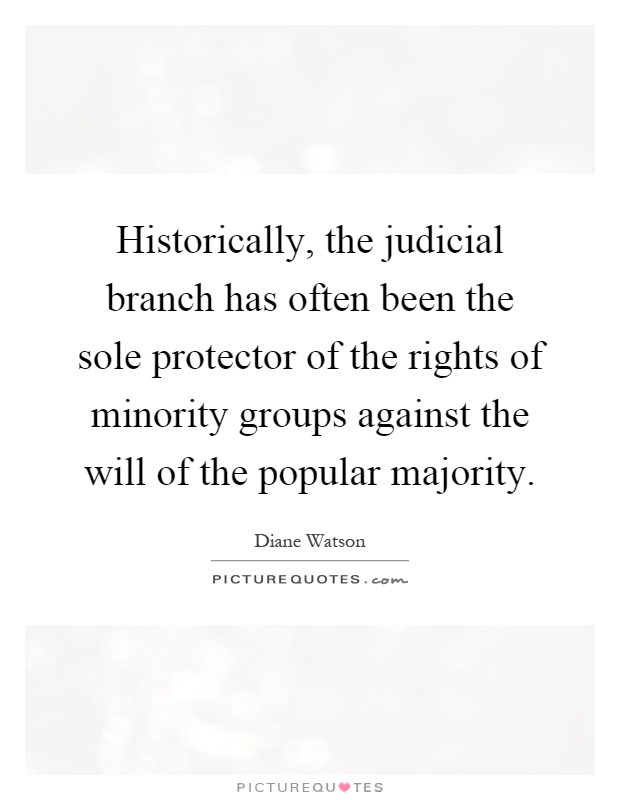 Historically, the judicial branch has often been the sole protector of the rights of minority groups against the will of the popular majority Picture Quote #1
