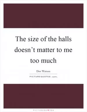 The size of the halls doesn’t matter to me too much Picture Quote #1