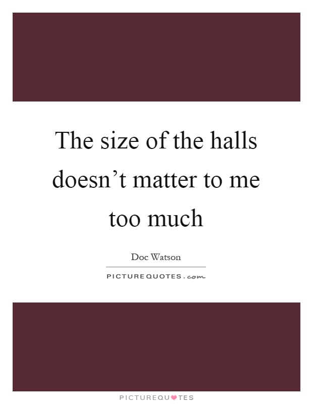 The size of the halls doesn't matter to me too much Picture Quote #1