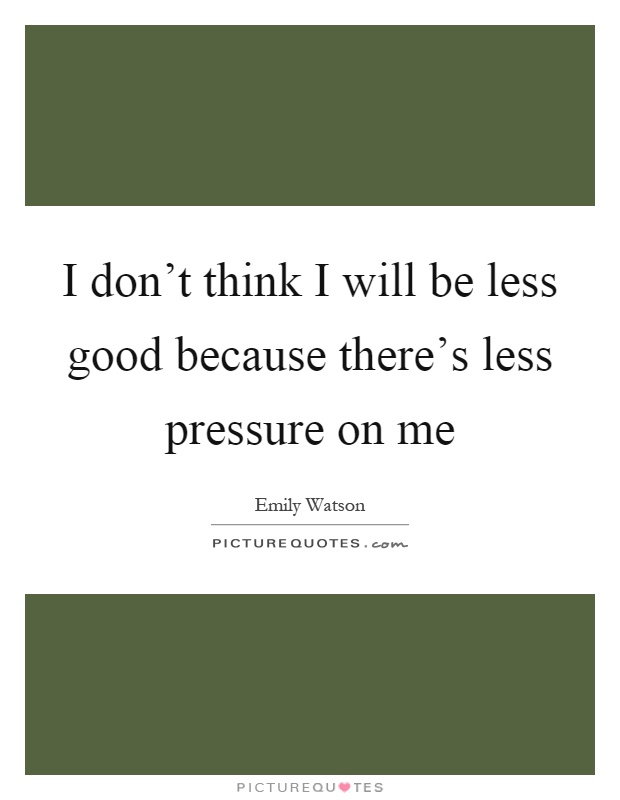 I don't think I will be less good because there's less pressure on me Picture Quote #1