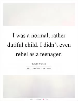 I was a normal, rather dutiful child. I didn’t even rebel as a teenager Picture Quote #1