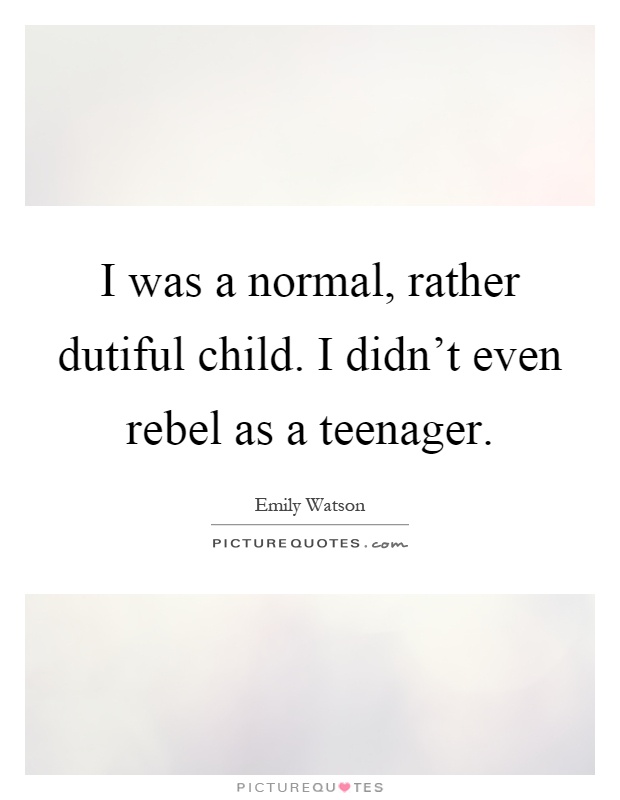 I was a normal, rather dutiful child. I didn't even rebel as a teenager Picture Quote #1