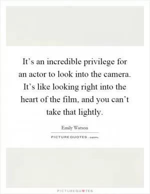 It’s an incredible privilege for an actor to look into the camera. It’s like looking right into the heart of the film, and you can’t take that lightly Picture Quote #1