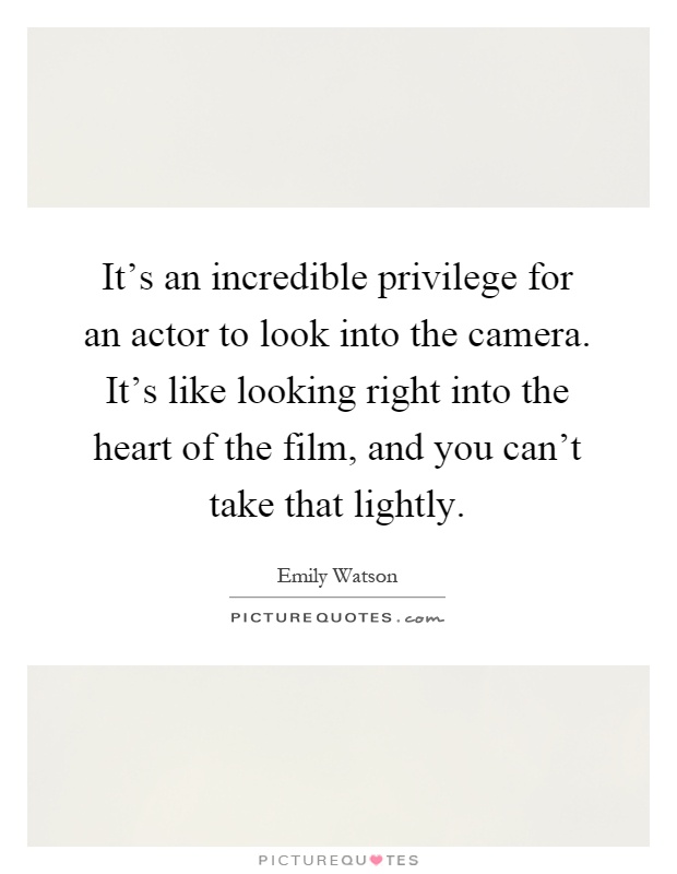 It's an incredible privilege for an actor to look into the camera. It's like looking right into the heart of the film, and you can't take that lightly Picture Quote #1