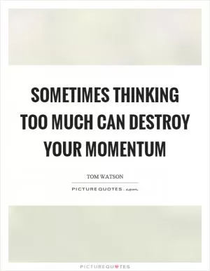 Sometimes thinking too much can destroy your momentum Picture Quote #1
