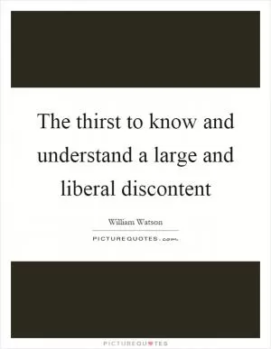 The thirst to know and understand a large and liberal discontent Picture Quote #1