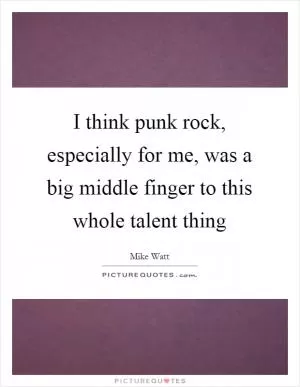 I think punk rock, especially for me, was a big middle finger to this whole talent thing Picture Quote #1