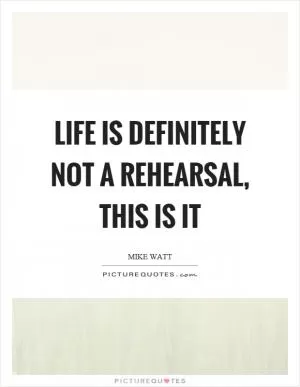 Life is definitely not a rehearsal, this is it Picture Quote #1