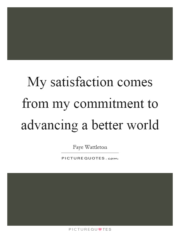 My satisfaction comes from my commitment to advancing a better world Picture Quote #1