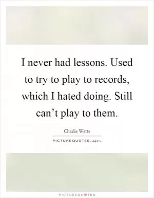 I never had lessons. Used to try to play to records, which I hated doing. Still can’t play to them Picture Quote #1