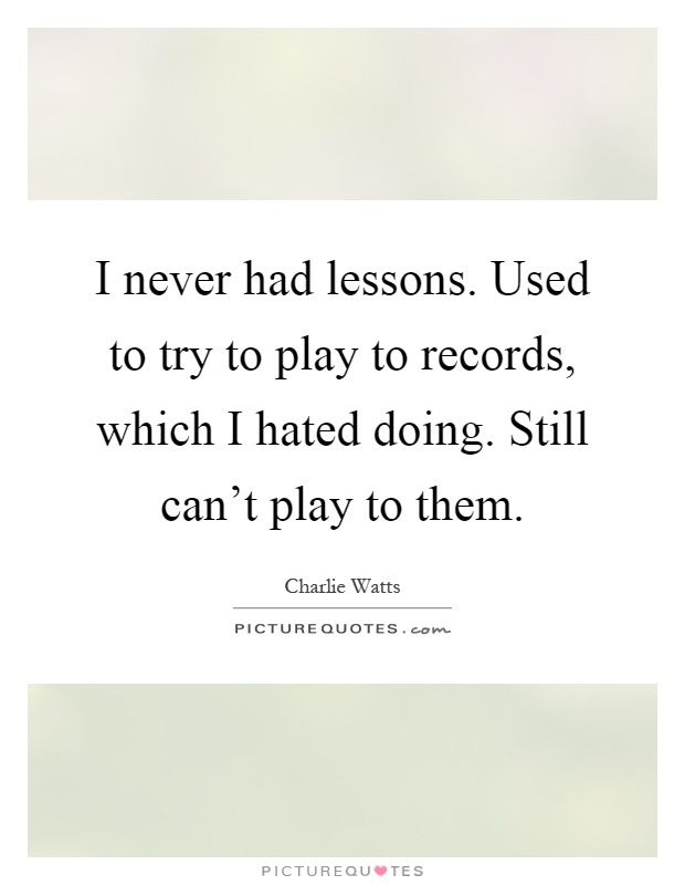 I never had lessons. Used to try to play to records, which I hated doing. Still can't play to them Picture Quote #1