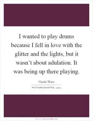 I wanted to play drums because I fell in love with the glitter and the lights, but it wasn’t about adulation. It was being up there playing Picture Quote #1