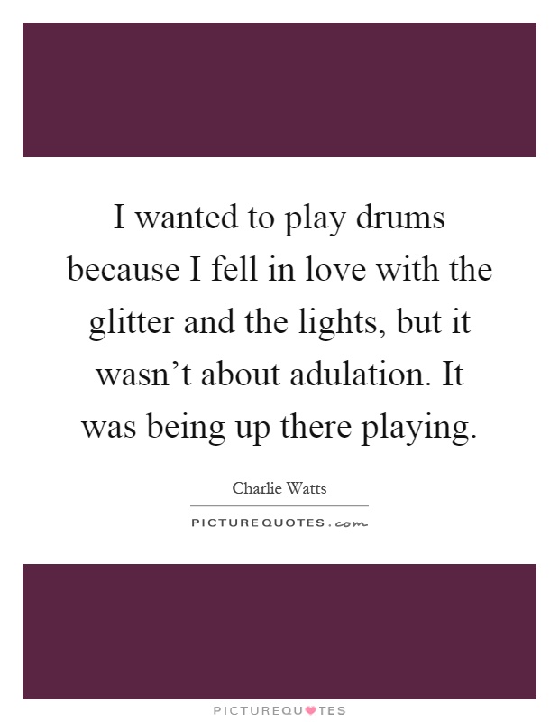 I wanted to play drums because I fell in love with the glitter and the lights, but it wasn't about adulation. It was being up there playing Picture Quote #1