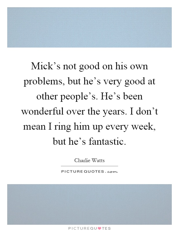 Mick's not good on his own problems, but he's very good at other people's. He's been wonderful over the years. I don't mean I ring him up every week, but he's fantastic Picture Quote #1