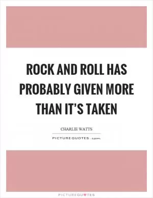 Rock and roll has probably given more than it’s taken Picture Quote #1