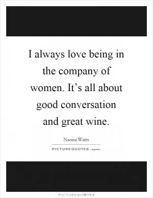 I always love being in the company of women. It’s all about good conversation and great wine Picture Quote #1