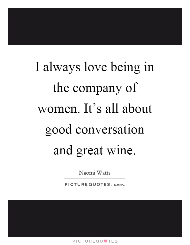 I always love being in the company of women. It's all about good conversation and great wine Picture Quote #1