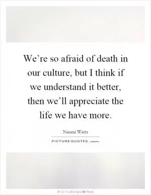 We’re so afraid of death in our culture, but I think if we understand it better, then we’ll appreciate the life we have more Picture Quote #1