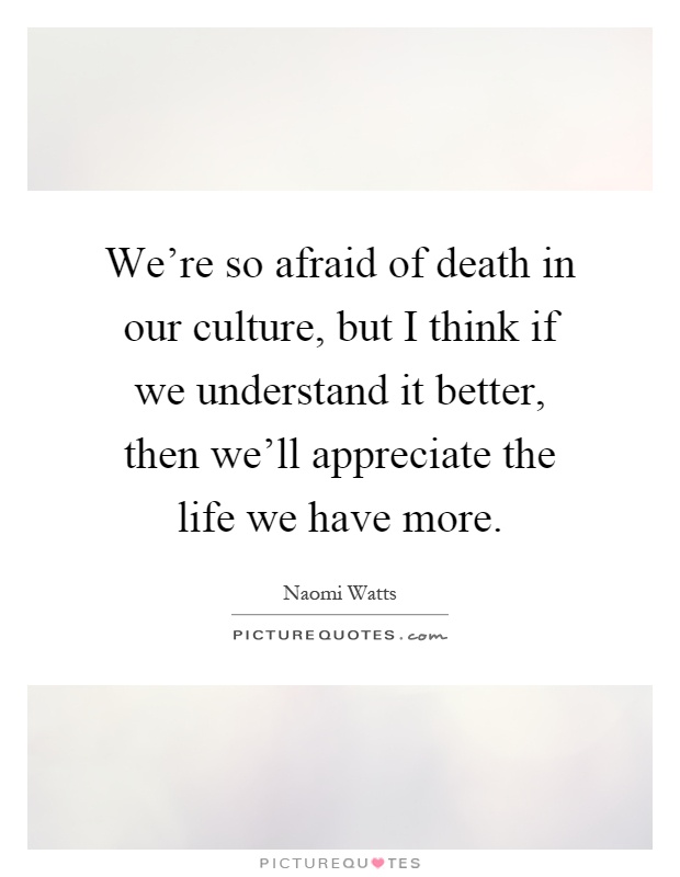 We're so afraid of death in our culture, but I think if we understand it better, then we'll appreciate the life we have more Picture Quote #1