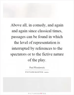 Above all, in comedy, and again and again since classical times, passages can be found in which the level of representation is interrupted by references to the spectators or to the fictive nature of the play Picture Quote #1