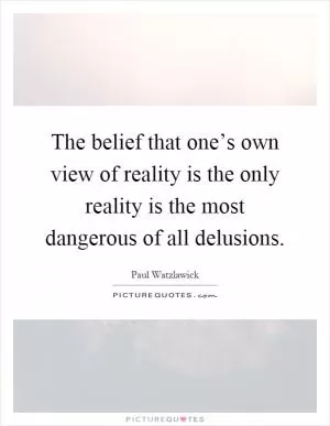 The belief that one’s own view of reality is the only reality is the most dangerous of all delusions Picture Quote #1