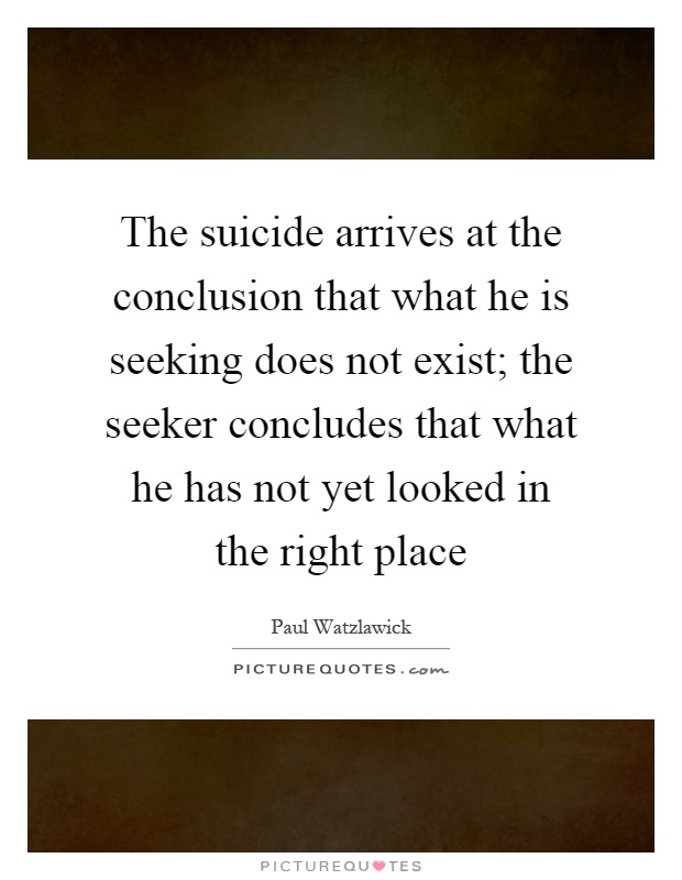 The suicide arrives at the conclusion that what he is seeking does not exist; the seeker concludes that what he has not yet looked in the right place Picture Quote #1