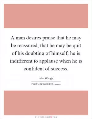 A man desires praise that he may be reassured, that he may be quit of his doubting of himself; he is indifferent to applause when he is confident of success Picture Quote #1