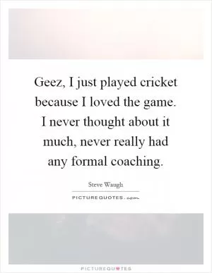 Geez, I just played cricket because I loved the game. I never thought about it much, never really had any formal coaching Picture Quote #1