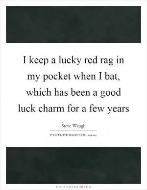 I keep a lucky red rag in my pocket when I bat, which has been a good luck charm for a few years Picture Quote #1
